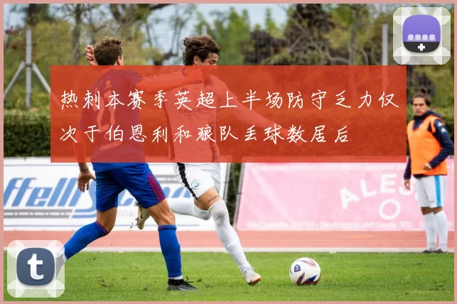 热刺本赛季英超上半场防守乏力仅次于伯恩利和狼队丢球数居后