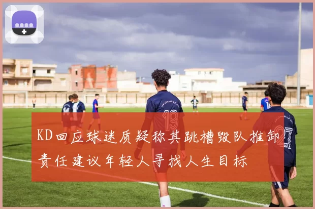 KD回应球迷质疑称其跳槽毁队推卸责任建议年轻人寻找人生目标