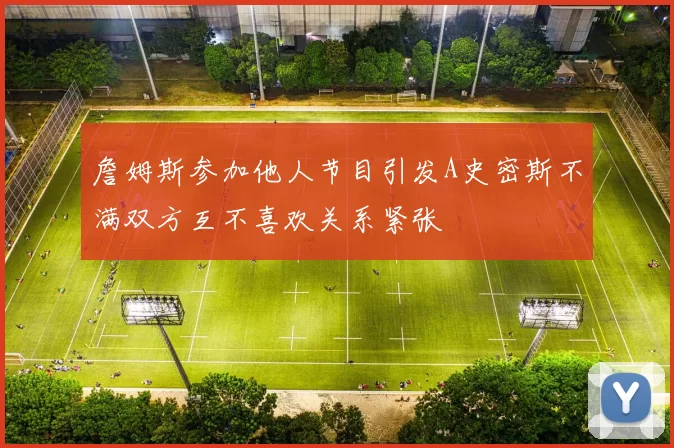 詹姆斯参加他人节目引发A史密斯不满双方互不喜欢关系紧张