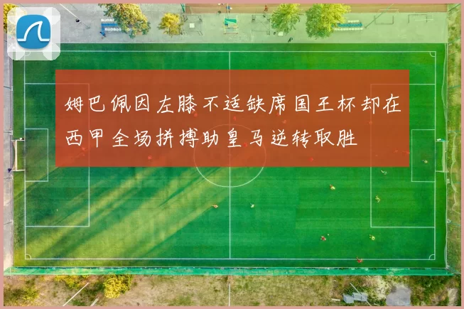 姆巴佩因左膝不适缺席国王杯却在西甲全场拼搏助皇马逆转取胜