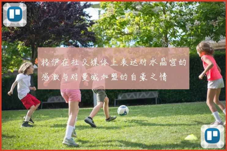 格伊在社交媒体上表达对水晶宫的感激与对曼城加盟的自豪之情