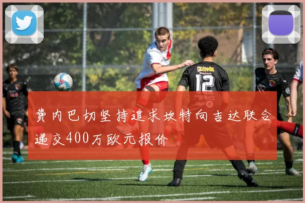 费内巴切坚持追求坎特向吉达联合递交400万欧元报价