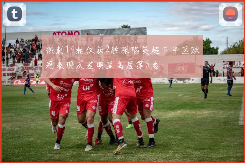 热刺14轮仅获2胜深陷英超下半区欧冠表现反差明显高居第5名