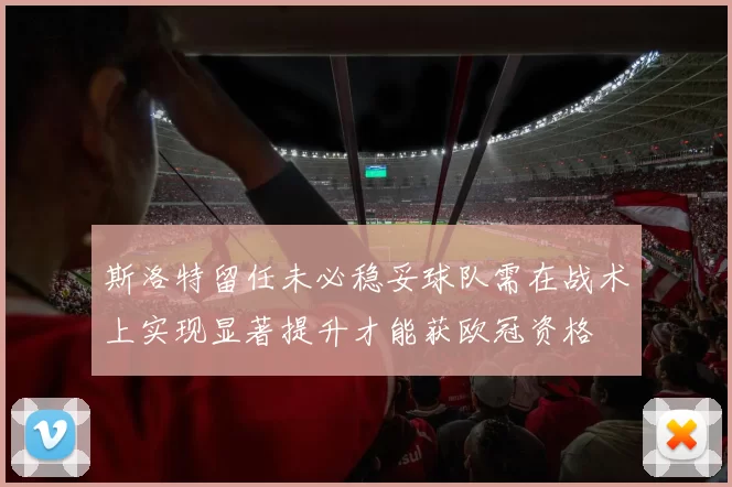 斯洛特留任未必稳妥球队需在战术上实现显著提升才能获欧冠资格